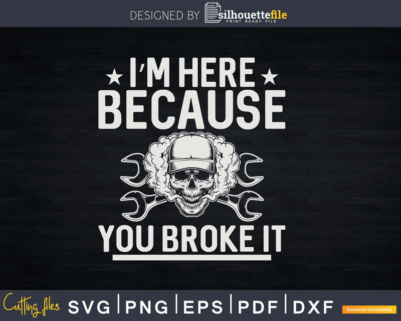 I’m Here Because You Broke It Funny Mechanic Png Svg