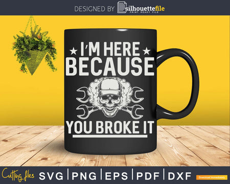 I’m Here Because You Broke It Funny Mechanic Png Svg