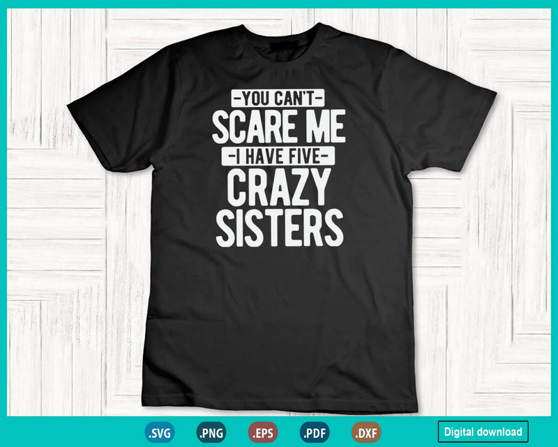 You Can’t Scare Me I Have Five Crazy Sisters Svg Png