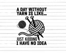A Day Without Yarn Is Like Just Kidding I Have No Idea Svg