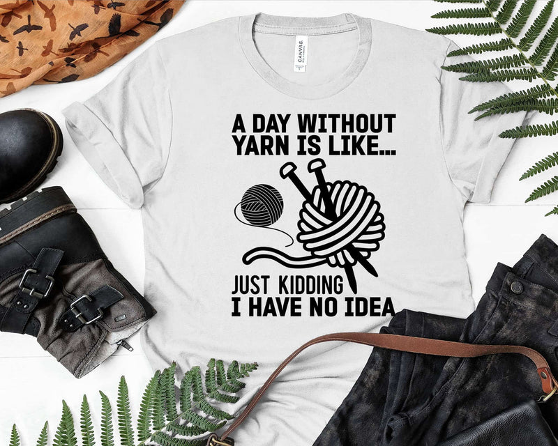 A Day Without Yarn Is Like Just Kidding I Have No Idea Svg