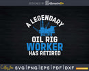 A Legendary Oil Rig Worker Has Retired Svg Png Cricut Files