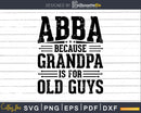 Abba Because Grandpa is for Old Guys Father’s Day Png Dxf