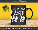 Ain’t No Dad Like The One I Got Fathers Day Svg Dxf