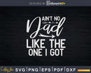 Ain’t No Dad Like The One I Got Fathers Day Svg Dxf