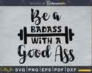 Be a badass with good ass Gym Workout Fitness svg cut files