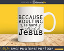 Because Adulting Is Hard Without Jesus svg png cricut