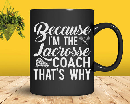 Because I’m The Lacrosse Coach That’s Why Svg Png