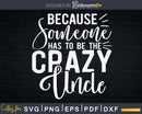 Because Someone Has To Be The Crazy Uncle Svg Cricut
