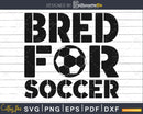 Bred for Soccer svg PNG dxf cut file cricut silhouette