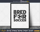 Bred for Soccer svg PNG dxf cut file cricut silhouette