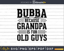Bubba Because Grandpa is for Old Guys Birthday Png Dxf Svg