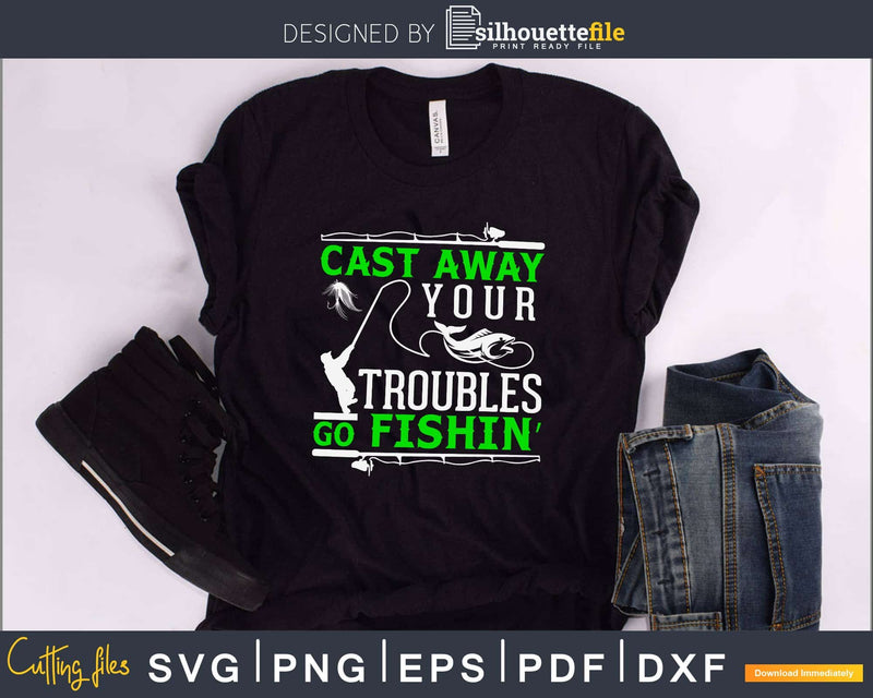 Cast away your troubles go fishin’ svg design printable cut
