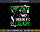 Cast away your troubles go fishin’ svg design printable