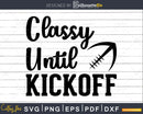 Classy Until Kickoff Crazy Sports Football Team Fan svg png