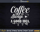 Coffee is Always A Good Idea Svg Dxf Png Cricut Cutting Cut