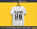 Damn i make 40 look good SVG digital cricut file