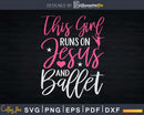Dancing This Girl Runs On Jesus And Ballet Svg Dxf Cricut