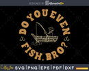 Do You Even Fish Bro Fishing svg design printable cut files