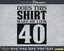 Does This Shirt Make Me Look 40 SVG PNG cricut printable