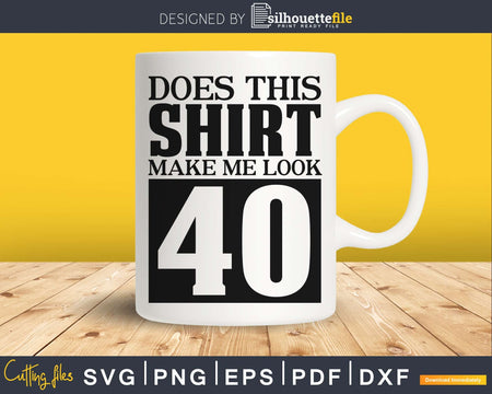 Does This Shirt Make Me Look 40 SVG PNG cricut printable