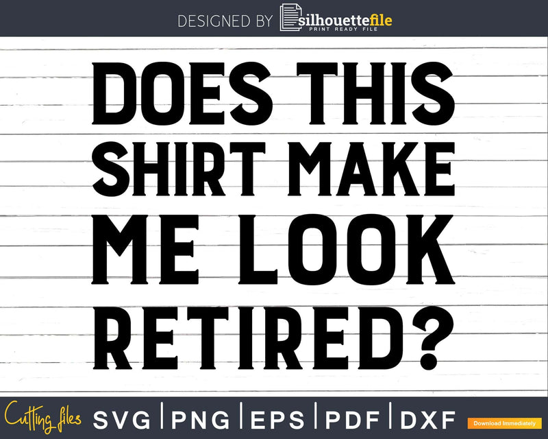 Does This Shirt Make Me Look Retired T-Shirt Svg Dxf Png