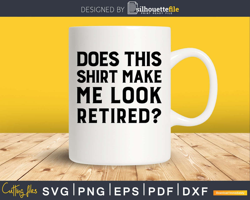 Does This Shirt Make Me Look Retired T-Shirt Svg Dxf Png