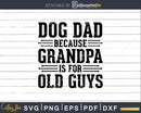 Dog Dad Because Grandpa is for Old Guys Png Dxf Svg Files