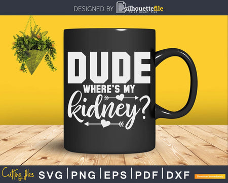 Dude Where’s My Kidney Svg Png Cut File