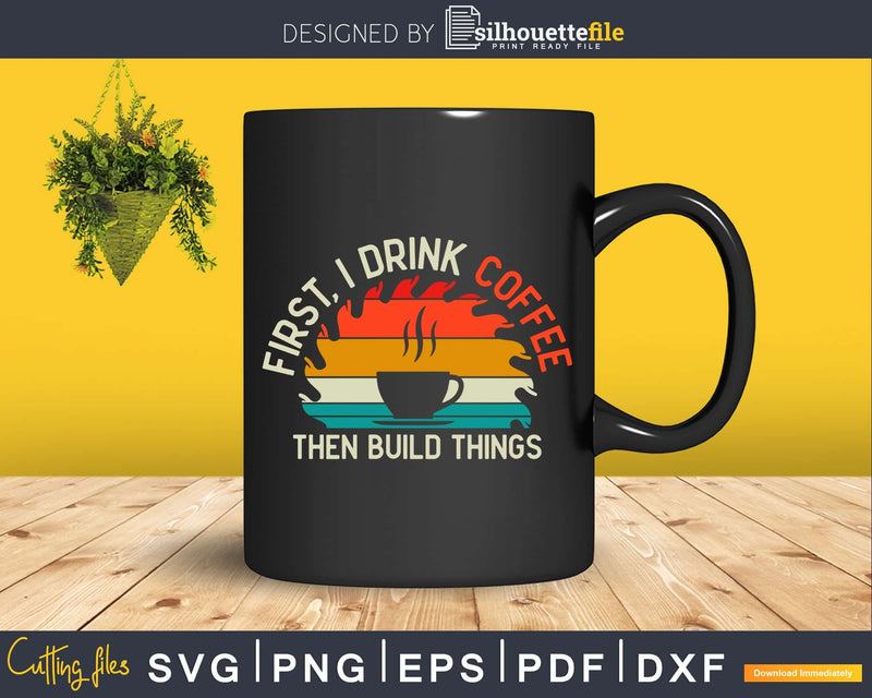First Drink Coffee Then Build Things Vintage Carpenter Svg