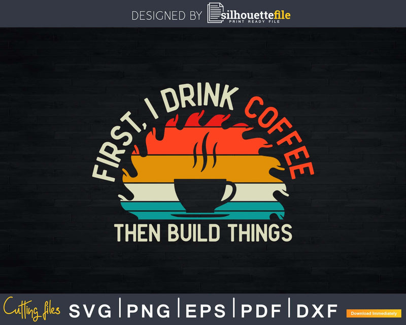 First Drink Coffee Then Build Things Vintage Carpenter Svg