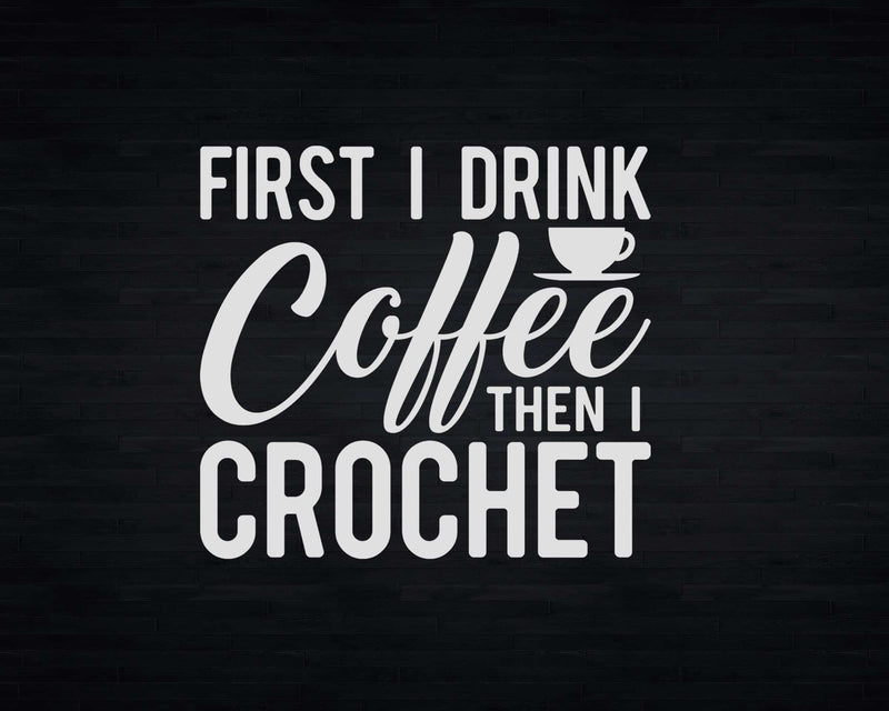 First I Drink Coffee Then Crochet Svg Png Files For Cricut