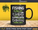 Fishing Is My Job Working As A Landscaper Svg Dxf Cut Files