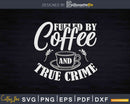 Fueled By Coffee Lover And True Crime Svg Dxf Png Printable