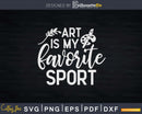 Funny Art Is My Favorite Sport Artsy Painter Svg Dxf Png