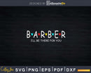 Funny Barber I’ll Be There for You Shirt Svg Png Cricut