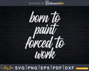 Funny Born To Paint Forced Work Artist Svg Dxf Png Cricut