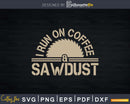 Funny Carpenter Woodworker I Run On Coffee And Sawdust Svg