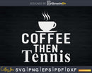Funny Sayings Coffee Then Tennis Player svg png digital