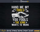 Hand me my tools you fools the king wants to work Svg Dxf