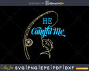 He Caught Me I hooked her svg design printable cut files