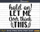 Hold on Let Me Over Think This svg Funny Cricut Files