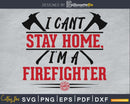 I can’t stay home I’m a Firefighter svg cricut digital files