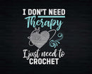 I Don’t Need Therapy Just To Crochet Crocheting Svg Png