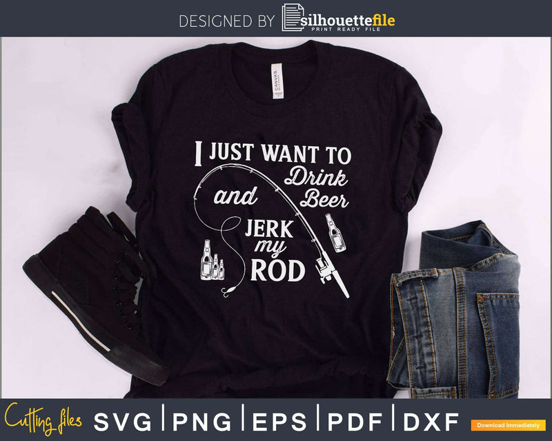 I Just Want to Drink Beer and Jerk My Rod svg design
