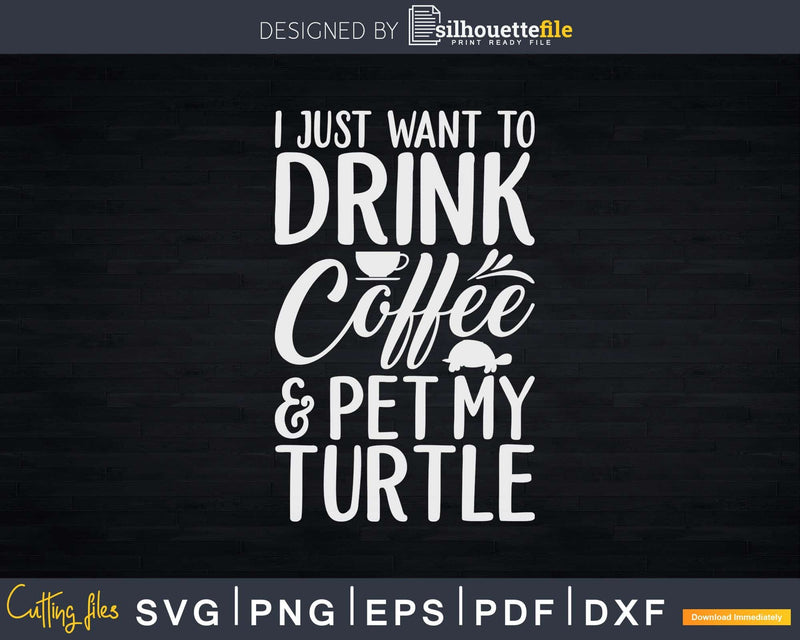 I Just Want To Drink Coffee And Pet My Turtle Svg Png Cut