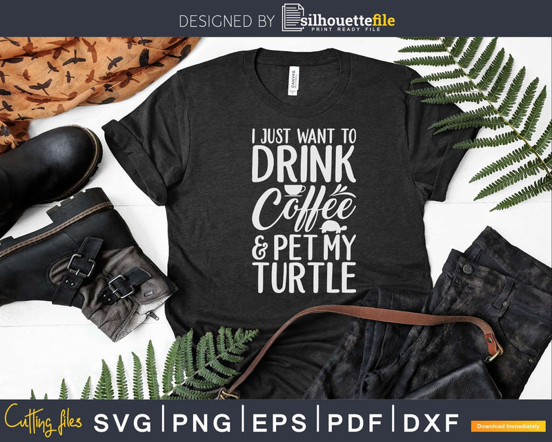 I Just Want To Drink Coffee And Pet My Turtle Svg Png Cut