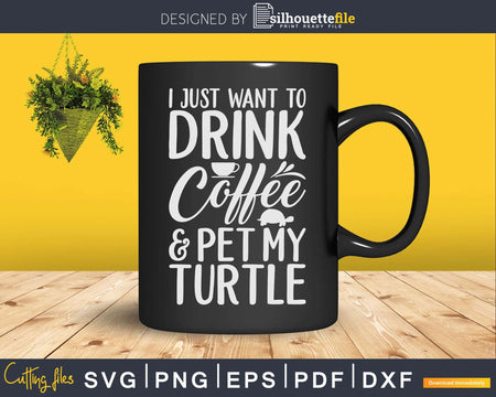 I Just Want To Drink Coffee And Pet My Turtle Svg Png Cut