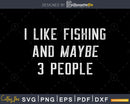 I Like Fishing and Maybe 3 People svg design printable cut