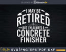 I May Be Retired But I’m Always A Concrete Finisher Svg